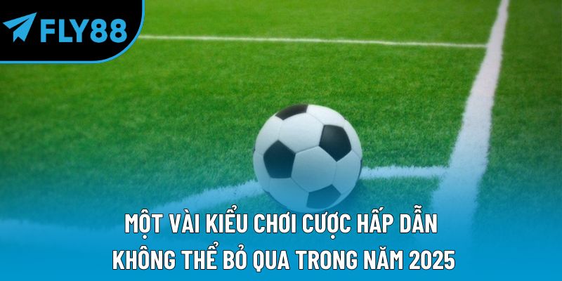 Một vài kiểu chơi cược hấp dẫn không thể bỏ qua trong năm 2025